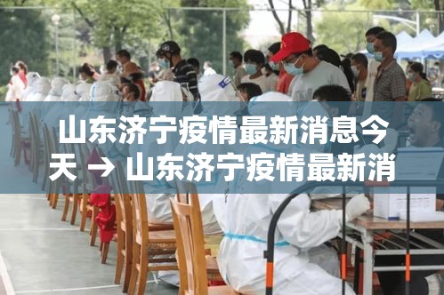 山东济宁疫情最新消息今天 → 山东济宁疫情最新消息今天封城了 山东济宁疫情最新消息今天 → 山东济宁疫情最新消息今天封城了
