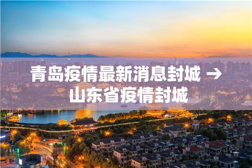 青岛疫情最新消息封城 → 山东省疫情封城