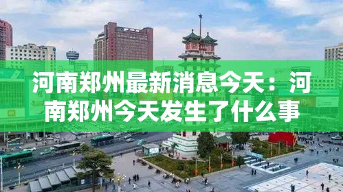 河南郑州最新消息今天：河南郑州今天发生了什么事