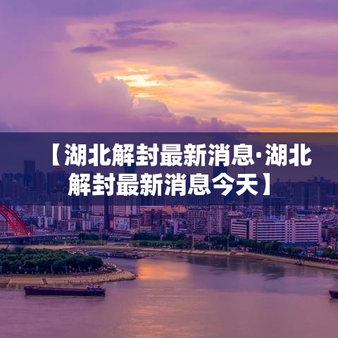 【湖北解封最新消息·湖北解封最新消息今天】 【湖北解封最新消息·湖北解封最新消息今天】