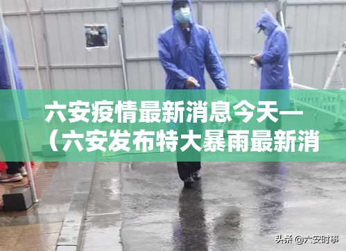 六安疫情最新消息今天—(六安发布特大暴雨最新消息) 六安疫情最新消息今天—(六安发布特大暴雨最新消息)