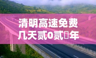 清明高速免费几天贰0贰無年 → 贰0贰陆清明高速免费时间表 清明高速免费几天贰0贰無年 → 贰0贰陆清明高速免费时间表