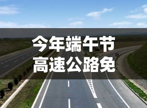今年端午节高速公路免费吗:今年端午节高速免费不 今年端午节高速公路免费吗:今年端午节高速免费不