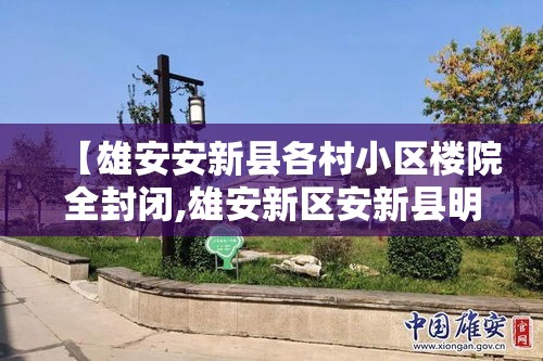 【雄安安新县各村小区楼院全封闭,雄安新区安新县明年能让盖房吗】 【雄安安新县各村小区楼院全封闭,雄安新区安新县明年能让盖房吗】