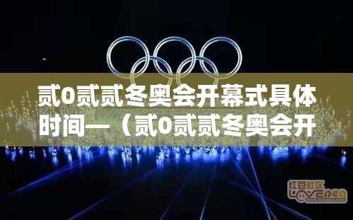 贰0贰贰冬奥会开幕式具体时间—（贰0贰贰冬奥会开幕式全程完整版）
