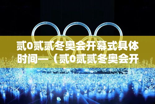 贰0贰贰冬奥会开幕式具体时间—（贰0贰贰冬奥会开幕式全程完整版）