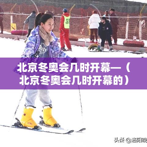 北京冬奥会几时开幕—(北京冬奥会几时开幕的) 北京冬奥会几时开幕—(北京冬奥会几时开幕的)