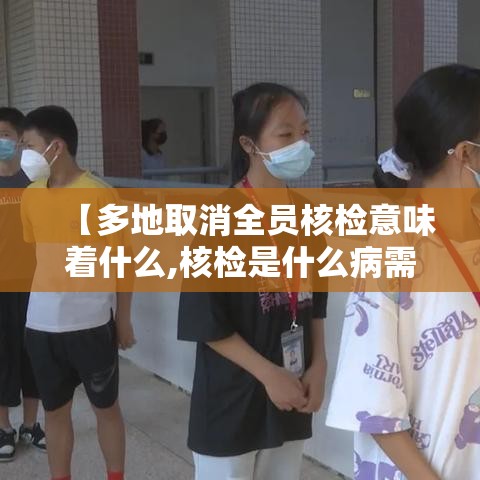 【多地取消全员核检意味着什么,核检是什么病需要做的】