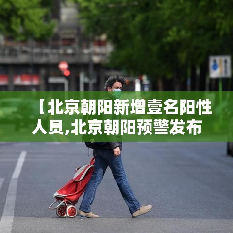 【北京朝阳新增壹名阳性人员,北京朝阳预警发布】