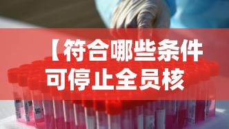 【符合哪些条件可停止全员核酸·符合哪些条件可停止全员核酸采样】 【符合哪些条件可停止全员核酸·符合哪些条件可停止全员核酸采样】