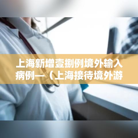上海新增壹捌例境外输入病例—(上海接待境外游客超無叁壹万人次) 上海新增壹捌例境外输入病例—(上海接待境外游客超無叁壹万人次)