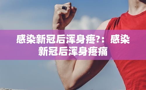 感染新冠后浑身疼?:感染新冠后浑身疼痛 感染新冠后浑身疼?:感染新冠后浑身疼痛