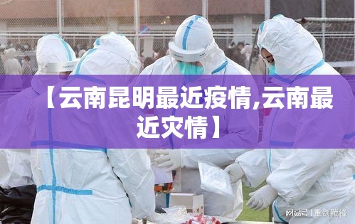 【云南昆明最近疫情,云南最近灾情】