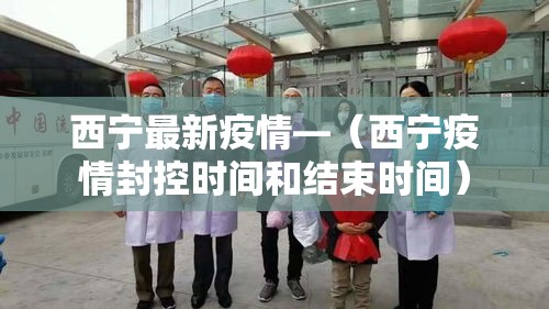 西宁最新疫情—（西宁疫情封控时间和结束时间）