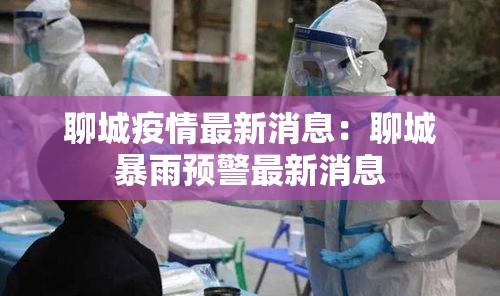 聊城疫情最新消息:聊城暴雨预警最新消息 聊城疫情最新消息:聊城暴雨预警最新消息