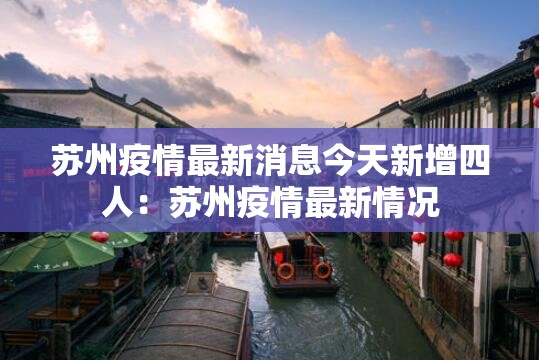 苏州疫情最新消息今天新增四人:苏州疫情最新情况 苏州疫情最新消息今天新增四人:苏州疫情最新情况