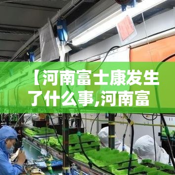 【河南富士康发生了什么事,河南富士康还在吗】
