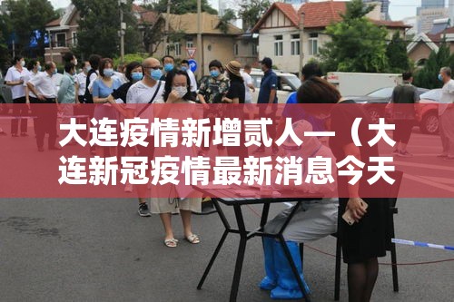 大连疫情新增贰人—（大连新冠疫情最新消息今天）