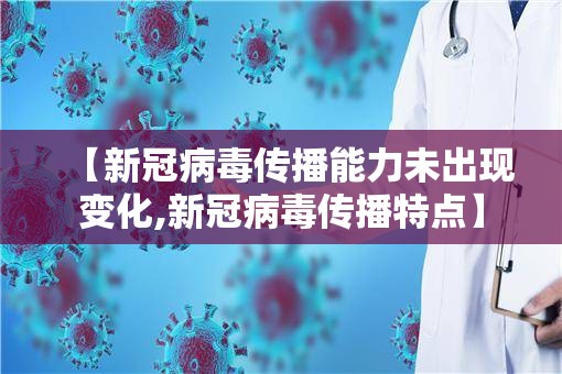 【新冠病毒传播能力未出现变化,新冠病毒传播特点】 【新冠病毒传播能力未出现变化,新冠病毒传播特点】