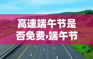 高速端午节是否免费›端午节高速免费不免 高速端午节是否免费›端午节高速免费不免