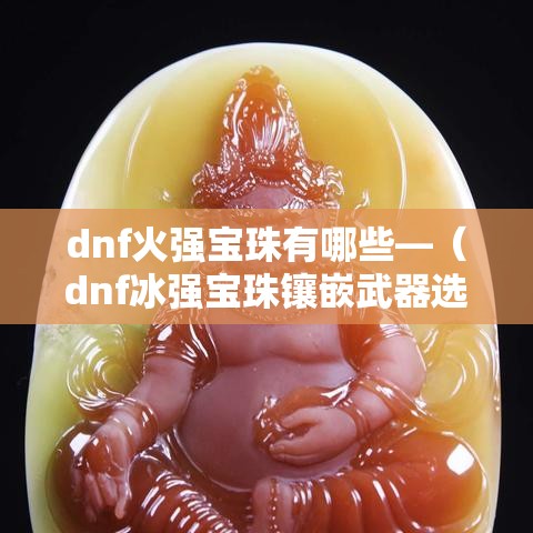 dnf火强宝珠有哪些—（dnf冰强宝珠镶嵌武器选什么）