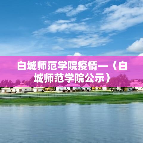 白城师范学院疫情—(白城师范学院公示) 白城师范学院疫情—(白城师范学院公示)