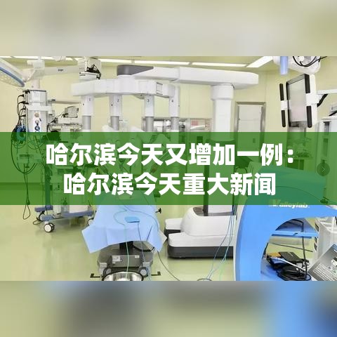 哈尔滨今天又增加一例：哈尔滨今天重大新闻