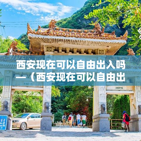 西安现在可以自由出入吗—（西安现在可以自由出入吗要隔离吗）