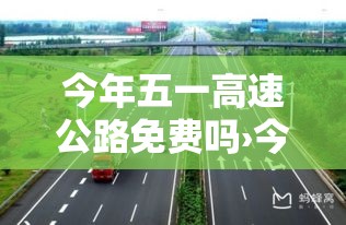 今年五一高速公路免费吗›今年五一节高速公路收费吗