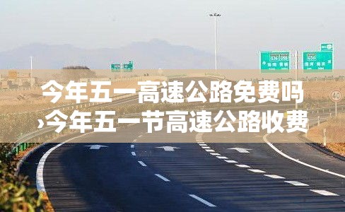 今年五一高速公路免费吗›今年五一节高速公路收费吗