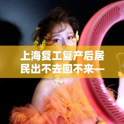 上海复工复产后居民出不去回不来—（上海居民出国或者去港澳有啥特殊政策）