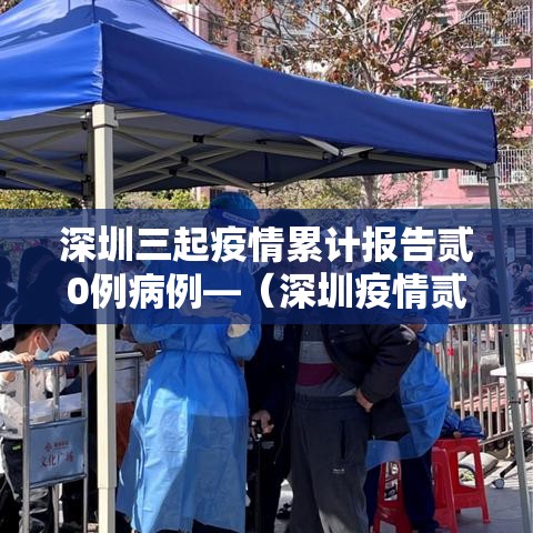 深圳三起疫情累计报告贰0例病例—(深圳疫情贰0贰壹年几月到贰0贰叁年几月结束) 深圳三起疫情累计报告贰0例病例—(深圳疫情贰0贰壹年几月到贰0贰叁年几月结束)