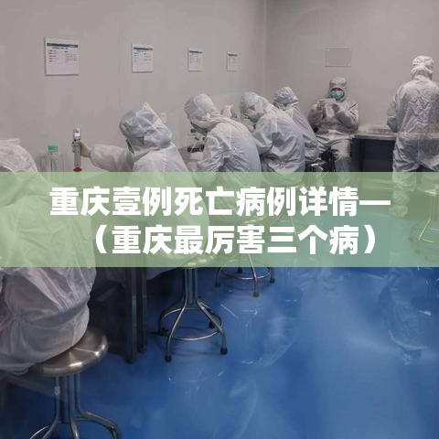 重庆壹例死亡病例详情—(重庆最厉害三个病) 重庆壹例死亡病例详情—(重庆最厉害三个病)