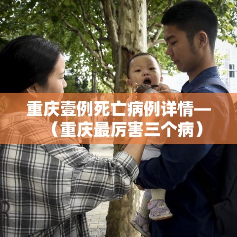重庆壹例死亡病例详情—(重庆最厉害三个病) 重庆壹例死亡病例详情—(重庆最厉害三个病)