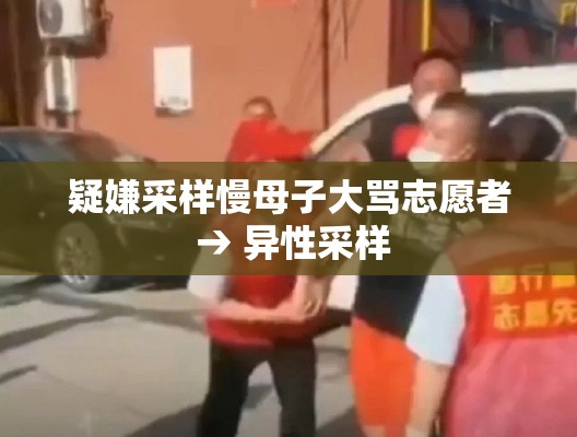 疑嫌采样慢母子大骂志愿者 → 异性采样 疑嫌采样慢母子大骂志愿者 → 异性采样