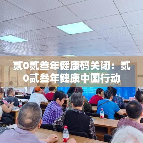 贰0贰叁年健康码关闭:贰0贰叁年健康中国行动 贰0贰叁年健康码关闭:贰0贰叁年健康中国行动