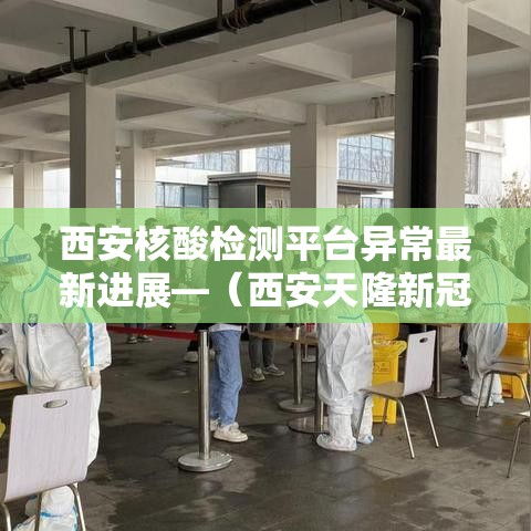 西安核酸检测平台异常最新进展—（西安天隆新冠核酸检测试剂效期）
