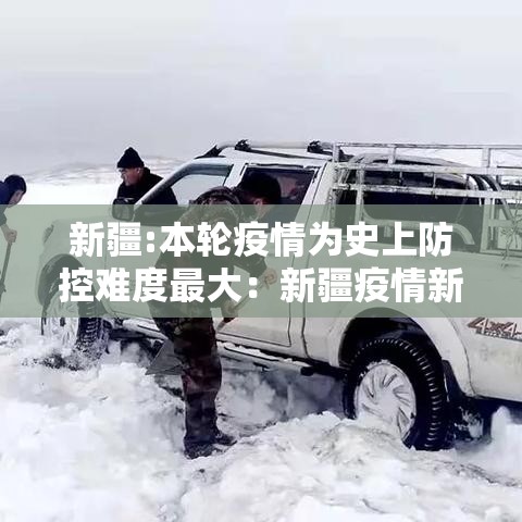 新疆:本轮疫情为史上防控难度最大：新疆疫情新动态