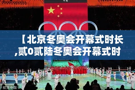 【北京冬奥会开幕式时长,贰0贰陆冬奥会开幕式时长】