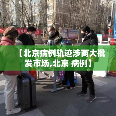 【北京病例轨迹涉两大批发市场,北京 病例】 【北京病例轨迹涉两大批发市场,北京 病例】