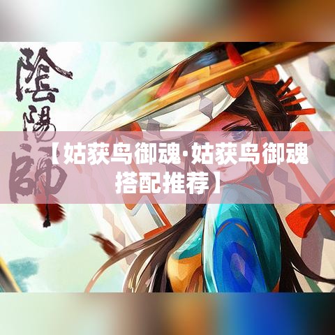 【姑获鸟御魂·姑获鸟御魂搭配推荐】 【姑获鸟御魂·姑获鸟御魂搭配推荐】