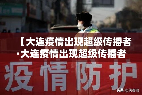 【大连疫情出现超级传播者·大连疫情出现超级传播者事件】 【大连疫情出现超级传播者·大连疫情出现超级传播者事件】