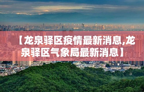 【龙泉驿区疫情最新消息,龙泉驿区气象局最新消息】 【龙泉驿区疫情最新消息,龙泉驿区气象局最新消息】