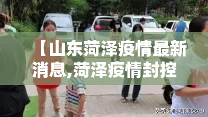 【山东菏泽疫情最新消息,菏泽疫情封控开始时间是几号】 【山东菏泽疫情最新消息,菏泽疫情封控开始时间是几号】