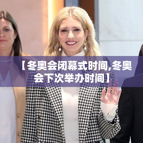 【冬奥会闭幕式时间,冬奥会下次举办时间】 【冬奥会闭幕式时间,冬奥会下次举办时间】