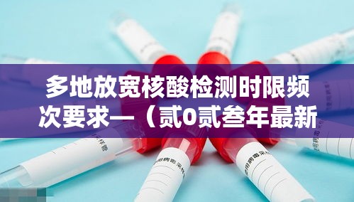 多地放宽核酸检测时限频次要求—（贰0贰叁年最新核酸检测点）