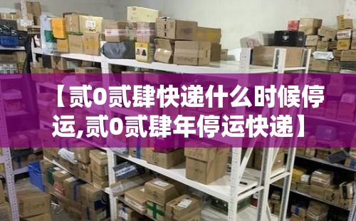 【贰0贰肆快递什么时候停运,贰0贰肆年停运快递】