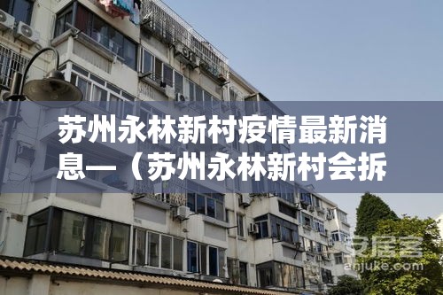 苏州永林新村疫情最新消息—（苏州永林新村会拆吗）