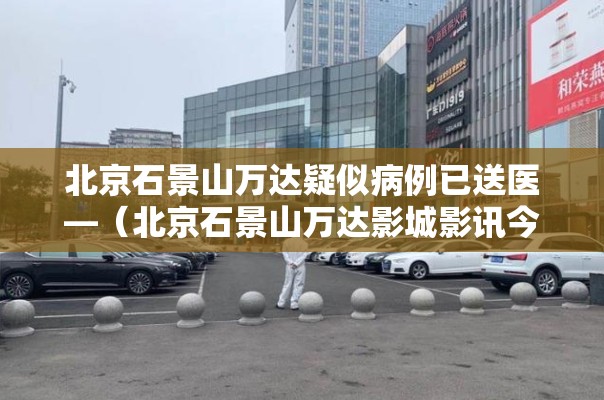 北京石景山万达疑似病例已送医—(北京石景山万达影城影讯今日影片) 北京石景山万达疑似病例已送医—(北京石景山万达影城影讯今日影片)