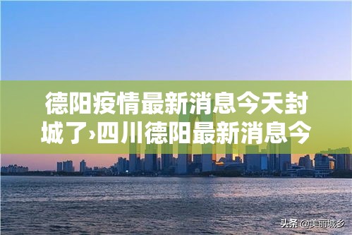 德阳疫情最新消息今天封城了›四川德阳最新消息今天